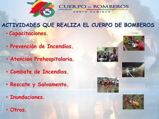 ACTIVIDADES QUE REALIZA EL CUERPO DE BOMBEROS
• Capacitaciones.
• Prevención de Incendios.
• Atención Prehospitalaria.
• Combate de Incendios.
• Rescate y Salvamento.
• Inundaciones.
• Otros.
 