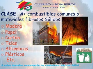 CLASE A: combustibles comunes o
materiales fibrosos Sólidos.
o Madera
o Papel
o Cartón
o Telas
o Alfombras
o Plásticos
Etc.
A estos incendios normalmente los combatimos sólo con AGUA…
 