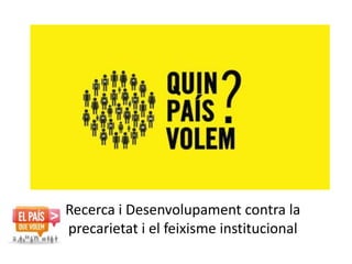 Recerca i Desenvolupament contra la 
precarietat i el feixisme institucional 
 