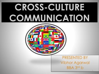 CROSS-CULTURE 
COMMUNICATION 
PRESENTED BY 
Vibhor Agarwal 
BBA 3rd b 
1 
 
