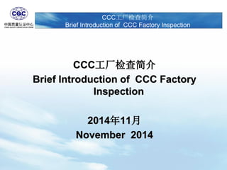 LOGO
CCC工厂检查简介
Brief Introduction of CCC Factory Inspection
CCC工厂检查简介
Brief Introduction of CCC Factory
Inspection
2014年11月
November 2014
 
