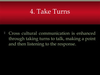  Cross cultural communication is enhanced
through taking turns to talk, making a point
and then listening to the response.
4. Take Turns
 