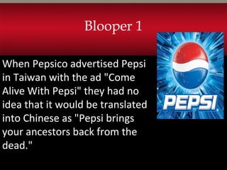 When Pepsico advertised Pepsi
in Taiwan with the ad "Come
Alive With Pepsi" they had no
idea that it would be translated
into Chinese as "Pepsi brings
your ancestors back from the
dead."
Blooper 1
 