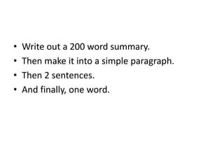 • Write out a 200 word summary.
• Then make it into a simple paragraph.
• Then 2 sentences.
• And finally, one word.
 