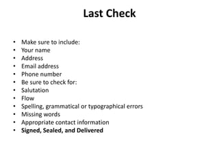 Last Check
• Make sure to include:
• Your name
• Address
• Email address
• Phone number
• Be sure to check for:
• Salutation
• Flow
• Spelling, grammatical or typographical errors
• Missing words
• Appropriate contact information
• Signed, Sealed, and Delivered
 