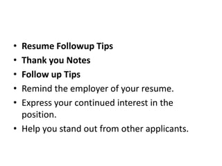 • Resume Followup Tips
• Thank you Notes
• Follow up Tips
• Remind the employer of your resume.
• Express your continued interest in the
position.
• Help you stand out from other applicants.
 