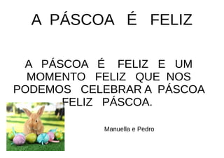 A PÁSCOA É FELIZ
A PÁSCOA É FELIZ E UM
MOMENTO FELIZ QUE NOS
PODEMOS CELEBRAR A PÁSCOA
FELIZ PÁSCOA.
Manuella e Pedro
 