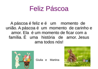 Feliz Páscoa
A páscoa é feliz e é um momento de
união. A páscoa é um momento de carinho e
amor. Ela é um momento de ficar com a
família. É uma história de amor. Jesus
ama todos nós!
Giulia e Martina
 