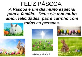 FELIZ PÁSCOA
A Páscoa é um dia muito especial
para a família. Deus ele tem muito
amor, felicidades, paz e carinho com
todas as pessoas.
;
Milena e Vitoria B.
 