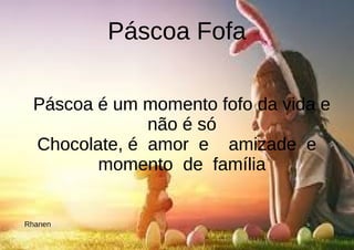 Páscoa Fofa
Páscoa é um momento fofo da vida e
não é só
Chocolate, é amor e amizade e
momento de família
Páscoa é um momento fofo da vida e
não é só
Chocolate, é amor e amizade e
momento de família
Páscoa é um momento fofo da vida e
não é só
Chocolate, é amor e amizade e
momento de família
Rhanen
 