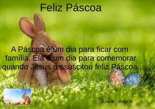 Feliz Páscoa
A Páscoa é um dia para ficar com
família. Ela é um dia para comemorar
quando Jesus ressuscitou feliz Páscoa.
Júlia e Artur N.
 