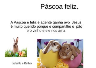 Páscoa feliz.
A Páscoa é feliz e agente ganha ovo Jesus
é muito querido porque e compartilho o pão
e o vinho e ele nos ama
Isabelle e Esther
 