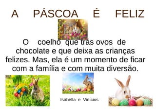 A PÁSCOA É FELIZ
O coelho que trás ovos de
chocolate e que deixa as crianças
felizes. Mas, ela é um momento de ficar
com a família e com muita diversão.
Isabella e Vinícius
 