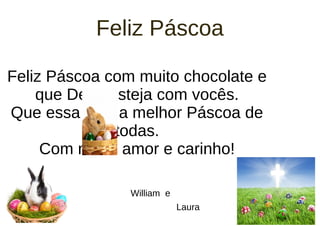 Feliz Páscoa
Feliz Páscoa com muito chocolate e
que Deus esteja com vocês.
Que essa seja a melhor Páscoa de
todas.
Com muito amor e carinho!
William e
Laura
 
