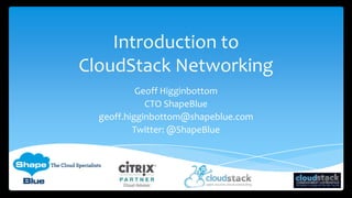 Introduction to
CloudStack Networking
           Geoff Higginbottom
             CTO ShapeBlue
  geoff.higginbottom@shapeblue.com
          Twitter: @ShapeBlue
 