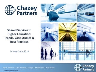 North America | Latin America | Europe | Middle East | Africa | Asia
North America | Latin America | Europe | Middle East | Asia-Pacific
© Chazey Partners 2015
Shared Services in
Higher Education:
Trends, Case Studies &
Best Practices
October 29th, 2015
 
