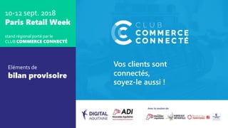 10-12 sept. 2018
Paris Retail Week
stand régional porté par le
CLUB COMMERCE CONNECTÉ
Eléments de
bilan provisoire
Vos clients sont
connectés,
soyez-le aussi !
 