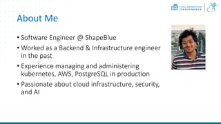 About Me
• Software Engineer @ ShapeBlue
• Worked as a Backend & Infrastructure engineer
in the past
• Experience managing and administering
kubernetes, AWS, PostgreSQL in production
• Passionate about cloud infrastructure, security,
and AI
 
