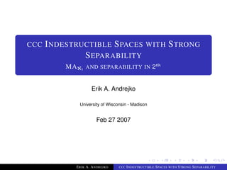 INDESTRUCTIBLE SPACES WITH STRONG
CCC
              SEPARABILITY
                 AND SEPARABILITY IN 2ω1
          MAℵ1


                   Erik A. Andrejko

             University of Wisconsin - Madison


                      Feb 27 2007




            ERIK A. ANDREJKO          INDESTRUCTIBLE SPACES WITH STRONG SEPARABILITY
                                CCC