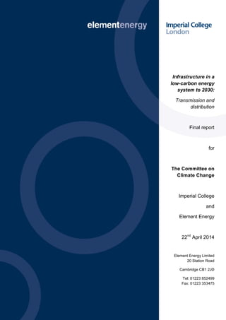 Project Name
Document Name
1
Infrastructure in a
low-carbon energy
system to 2030:
Transmission and
distribution
Final report
for
The Committee on
Climate Change
Imperial College
and
Element Energy
22nd
April 2014
Element Energy Limited
20 Station Road
Cambridge CB1 2JD
Tel: 01223 852499
Fax: 01223 353475
 