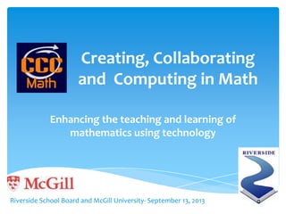 Creating, Collaborating
and Computing in Math
Enhancing the teaching and learning of
mathematics using technology
Riverside School Board and McGill University- September 13, 2013
 