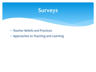  Teacher Beliefs and Practices
 Approaches to Teaching and Learning
Surveys
 