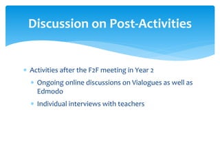  Activities after the F2F meeting in Year 2
 Ongoing online discussions on Vialogues as well as
Edmodo
 Individual interviews with teachers
Discussion on Post-Activities
 