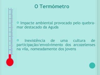 O Termómetro Impacte ambiental provocado pelo quebra-mar destacado da Aguda Inexistência de uma cultura de participação/envolvimento dos arcozelenses na vila, nomeadamente dos jovens 