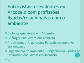 Entrevistas a residentes em Arcozelo com profissões ligadas/relacionadas com o ambiente Biólogos que vivem em Arcozelo Geólogos que vivem em Arcozelo Arquitectos / Arquitectos Paisagistas que vivem em Arcozelo Engenheiros do Ambiente / Engenheiros ligados ao urbanismo que vivem em Arcozelo … 