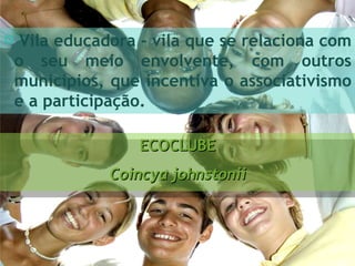 Vila educadora - vila que se relaciona com o seu meio envolvente, com outros municípios, que incentiva o associativismo e a participação. ECOCLUBE Coincya johnstonii 