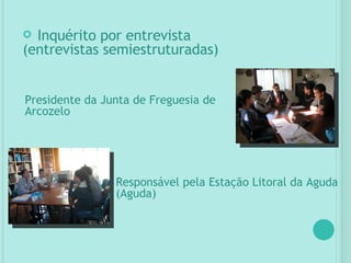 Inquérito por entrevista (entrevistas semiestruturadas) Presidente da Junta de Freguesia de Arcozelo Responsável pela Estação Litoral da Aguda  (Aguda) 