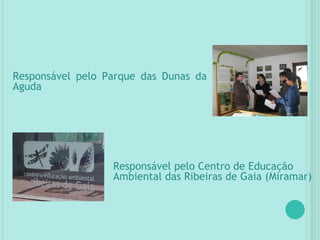 Responsável pelo Parque das Dunas da Aguda Responsável pelo Centro de Educação  Ambiental das Ribeiras de Gaia (Miramar) 