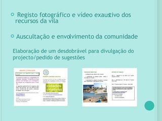 Elaboração de um desdobrável para divulgação do projecto/pedido de sugestões Registo fotográfico e vídeo exaustivo dos recursos da vila Auscultação e envolvimento da comunidade 