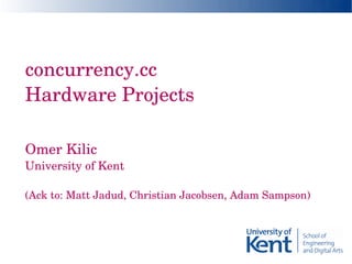 concurrency.cc
Hardware Projects 

Omer Kilic 
University of Kent

(Ack to: Matt Jadud, Christian Jacobsen, Adam Sampson)
 