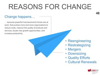 • Reengineering
• Restrategizing
• Mergers
• Downsizing
• Quality Efforts
• Cultural Renewals
… because powerful macroeconomic forces are at
work, that pushes more and more organizations to
reduce costs, improve the quality of products and
services, locate new growth opportunities, and
increase productivity.
Change happens…
REASONS FOR CHANGE
48
 