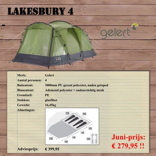 LAKESBURY 4
Merk: Gelert
Aantal personen: 4
Buitentent: 3000mm PU gecoat polyester, naden getaped
Binnentent: Ademend polyester + ondoorzichtig mesh
Grondzeil: PE
Stokken: glasfiber
Gewicht: 16,45kg
Afmetingen:
Adviesprijs: € 399,95
Juni-prijs:
€ 279,95 !!
 