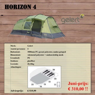 HORIZON 4
Merk: Gelert
Aantal personen: 4
Buitentent: 3000mm PU gecoat polyester, naden getaped
Binnentent: Ademend polyester + ondoorzichtig mesh
Grondzeil: PE
Stokken: glasfiber
Gewicht: 20,10kg
Afmetingen:
Adviesprijs: € 519,99
Juni-prijs:
€ 310,00 !!
 