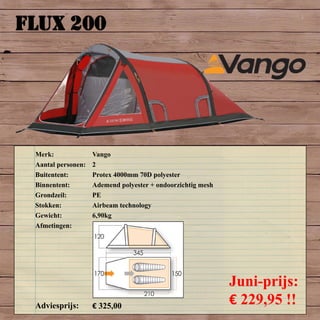 FLUX 200
Merk: Vango
Aantal personen: 2
Buitentent: Protex 4000mm 70D polyester
Binnentent: Ademend polyester + ondoorzichtig mesh
Grondzeil: PE
Stokken: Airbeam technology
Gewicht: 6,90kg
Afmetingen:
Adviesprijs: € 325,00
Juni-prijs:
€ 229,95 !!
 