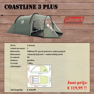 COASTLINE 3 PLUS
Merk: Coleman
Aantal personen: 3
Buitentent: 2000mm PU gecoat polyester, naden getaped
Binnentent: Ademend polyester + ondoorzichtig mesh
Grondzeil: PE
Stokken: glasfiber
Gewicht: 7,00kg
Afmetingen:
Adviesprijs: € 144,99
Juni-prijs:
€ 119,95 !!
 