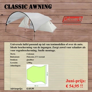CLASSIC AWNING
Merk: Coleman
Buitentent: Polyester, UV werend
Stokken: glasfiber
Gewicht: 2,90kg
Afmetingen:
Adviesprijs: € 69,99
Juni-prijs:
€ 54,95 !!
Universele luifel passend op tal van tentmodellen of over de auto.
Ideale bescherming van de ingangen. Zorgt zowel voor schaduw als
voor regenbescherming. Snelle montage.
 