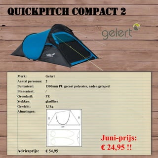 QUICKPITCH COMPACT 2
Merk: Gelert
Aantal personen: 2
Buitentent: 1500mm PU gecoat polyester, naden getaped
Binnentent: /
Grondzeil: PE
Stokken: glasfiber
Gewicht: 1,1kg
Afmetingen:
Adviesprijs: € 54,95
Juni-prijs:
€ 24,95 !!
 