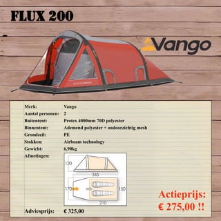 FLUX 200
Merk: Vango
Aantal personen: 2
Buitentent: Protex 4000mm 70D polyester
Binnentent: Ademend polyester + ondoorzichtig mesh
Grondzeil: PE
Stokken: Airbeam technology
Gewicht: 6,90kg
Afmetingen:
Adviesprijs: € 325,00
Actieprijs:
€ 275,00 !!
 