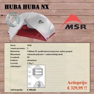 HUBA HUBA NX
Merk: MSR
Aantal personen: 2
Buitentent: 1200mm PU gesiliconiseerd polyester, naden getaped
Binnentent: Ademend polyester + ondoorzichtig mesh
Grondzeil: PE
Stokken: aluminium
Gewicht: 1,7kg !!
Afmetingen:
Adviesprijs: € 400,00
Actieprijs:
€ 329,95 !!
 
