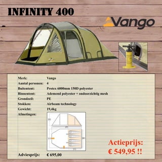 INFINITY 400
Merk: Vango
Aantal personen: 4
Buitentent: Protex 6000mm 150D polyester
Binnentent: Ademend polyester + ondoorzichtig mesh
Grondzeil: PE
Stokken: Airbeam technology
Gewicht: 19,4kg
Afmetingen:
Adviesprijs: € 695,00
Actieprijs:
€ 549,95 !!
 