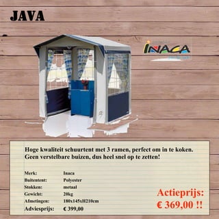 JAVA
Merk: Inaca
Buitentent: Polyester
Stokken: metaal
Gewicht: 20kg
Afmetingen: 180x145xH210cm
Adviesprijs: € 399,00
Actieprijs:
€ 369,00 !!
Hoge kwaliteit schuurtent met 3 ramen, perfect om in te koken.
Geen verstelbare buizen, dus heel snel op te zetten!
 