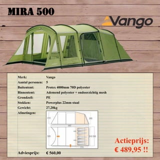 MIRA 500
Merk: Vango
Aantal personen: 5
Buitentent: Protex 4000mm 70D polyester
Binnentent: Ademend polyester + ondoorzichtig mesh
Grondzeil: PE
Stokken: Powerplus 22mm staal
Gewicht: 27,20kg
Afmetingen:
Adviesprijs: € 560,00
Actieprijs:
€ 489,95 !!
 