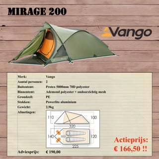 MIRAGE 200
Merk: Vango
Aantal personen: 2
Buitentent: Protex 5000mm 70D polyester
Binnentent: Ademend polyester + ondoorzichtig mesh
Grondzeil: PE
Stokken: Powerlite aluminium
Gewicht: 2,9kg
Afmetingen:
Adviesprijs: € 190,00
Actieprijs:
€ 166,50 !!
 