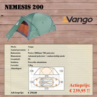 NEMESIS 200
Merk: Vango
Aantal personen: 2
Buitentent: Protex 5000mm 70D polyester
Binnentent: Ademend polyester + ondoorzichtig mesh
Grondzeil: PE
Stokken: Powerlite aluminium
Gewicht: 3,9kg
Afmetingen:
Adviesprijs: € 290,00
Actieprijs:
€ 239,95 !!
 