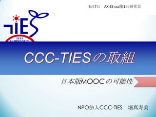 6月7日 AXIES-csd第1回研究会

CCC-TIESの取組
日本版MOOCの可能性

NPO法人CCC-TIES

堀真寿美

 