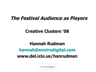 The Festival Audience as Players Creative Clusters ‘08 Hannah Rudman [email_address] www.del.icio.us/hanrudman 